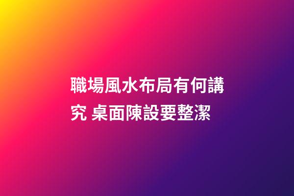 職場風水布局有何講究 桌面陳設要整潔